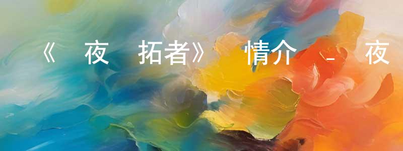 邊勝的動漫綜藝大全,《長夜開拓者》詳情介紹_長夜開拓者已完結在線觀看_長夜開拓者迅雷下載_國漫